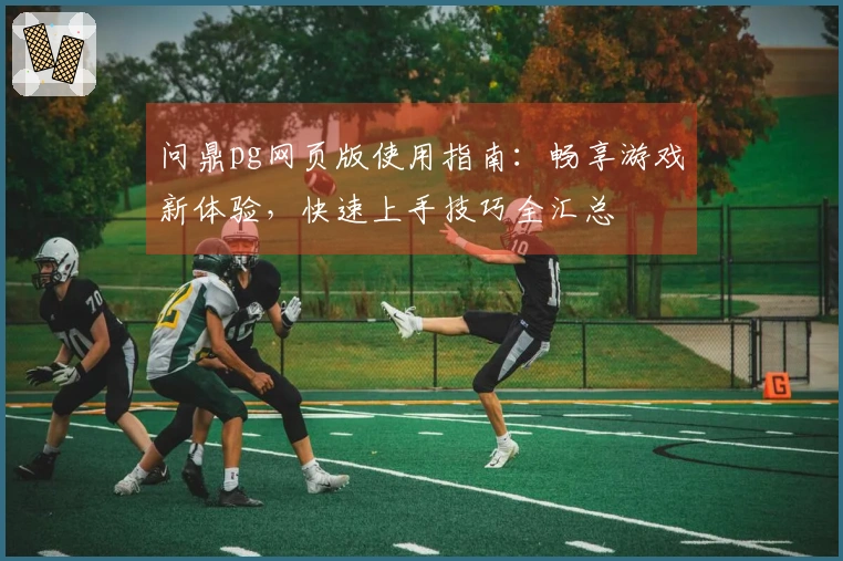 问鼎pg网页版使用指南:畅享游戏新体验,快速上手技巧全汇总