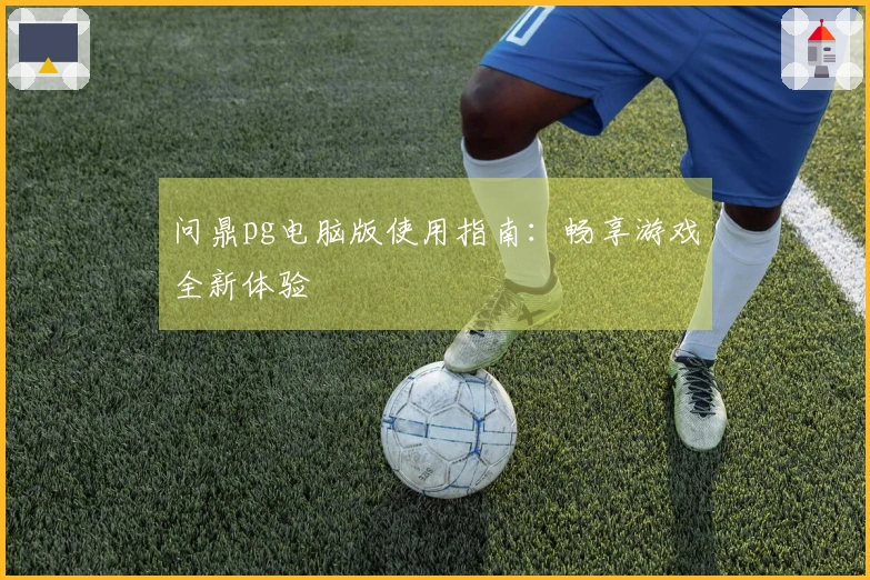 问鼎pg电脑版使用指南：畅享游戏全新体验