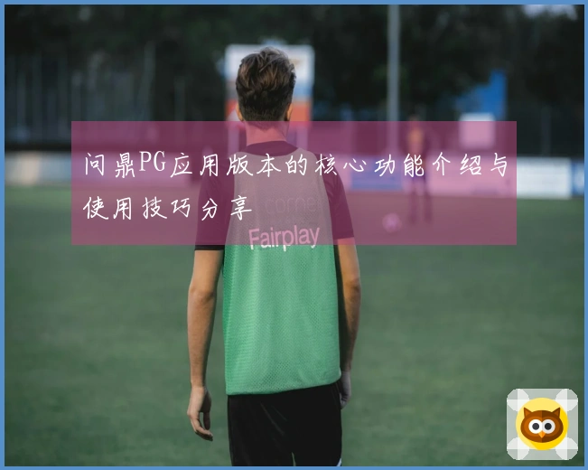 问鼎PG应用版本的核心功能介绍与使用技巧分享