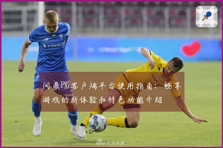 问鼎PG客户端平台使用指南：畅享游戏的新体验和特色功能介绍