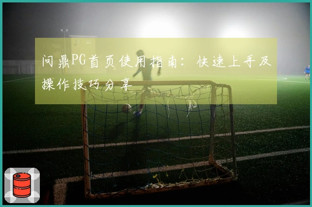 问鼎PG首页使用指南：快速上手及操作技巧分享