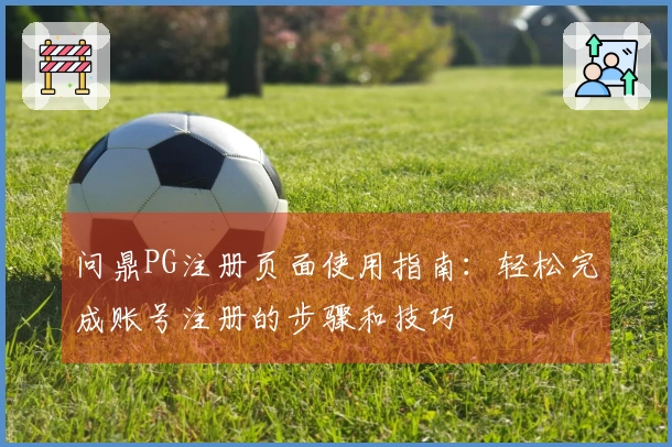 问鼎PG注册页面使用指南:轻松完成账号注册的步骤和技巧