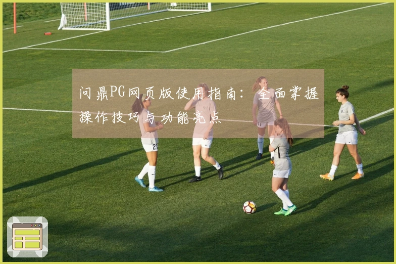 问鼎PG网页版使用指南：全面掌握操作技巧与功能亮点
