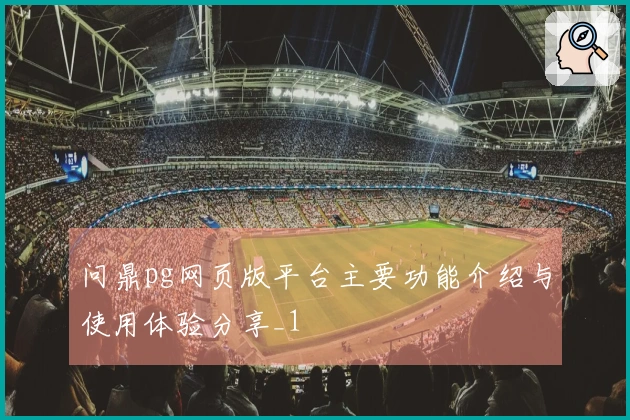 问鼎pg网页版平台主要功能介绍与使用体验分享_1