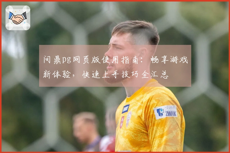 问鼎pg网页版使用指南：畅享游戏新体验，快速上手技巧全汇总