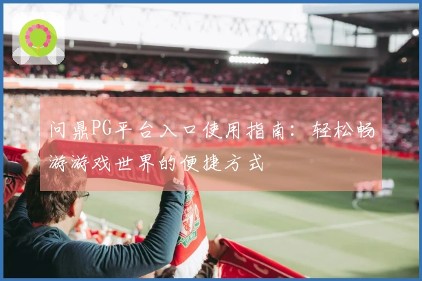 问鼎PG平台入口使用指南:轻松畅游游戏世界的便捷方式