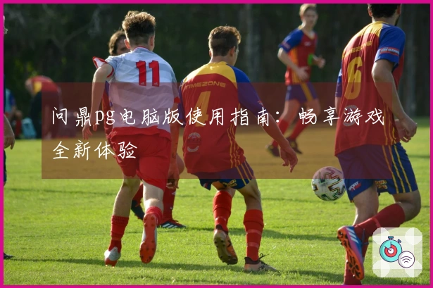 问鼎pg电脑版使用指南：畅享游戏全新体验