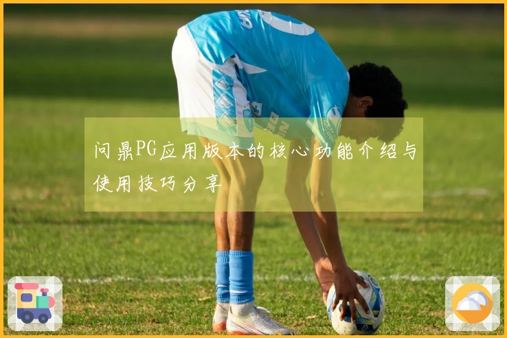 问鼎PG应用版本的核心功能介绍与使用技巧分享