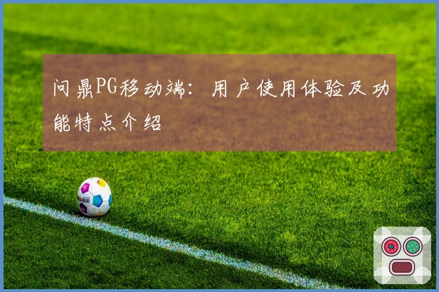 问鼎PG移动端:用户使用体验及功能特点介绍
